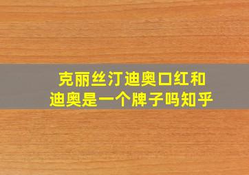 克丽丝汀迪奥口红和迪奥是一个牌子吗知乎