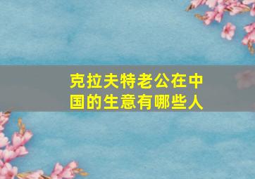 克拉夫特老公在中国的生意有哪些人