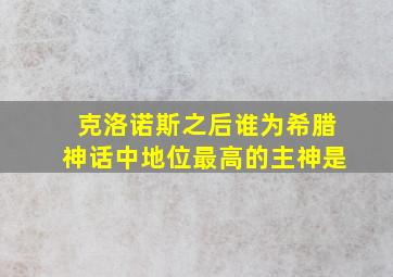 克洛诺斯之后谁为希腊神话中地位最高的主神是