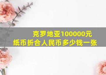 克罗地亚100000元纸币折合人民币多少钱一张