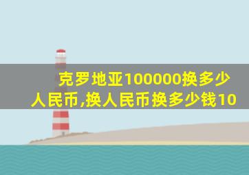 克罗地亚100000换多少人民币,换人民币换多少钱10