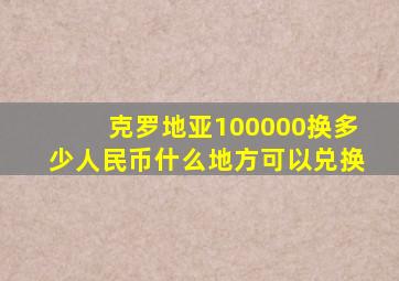 克罗地亚100000换多少人民币什么地方可以兑换