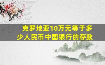 克罗地亚10万元等于多少人民币中国银行的存款