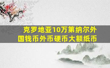 克罗地亚10万第纳尔外国钱币外币硬币大额纸币