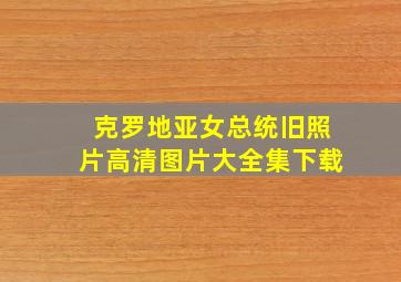 克罗地亚女总统旧照片高清图片大全集下载