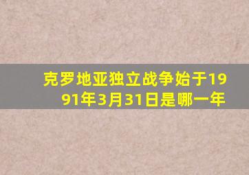 克罗地亚独立战争始于1991年3月31日是哪一年