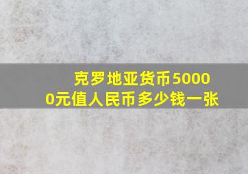 克罗地亚货币50000元值人民币多少钱一张