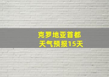 克罗地亚首都天气预报15天