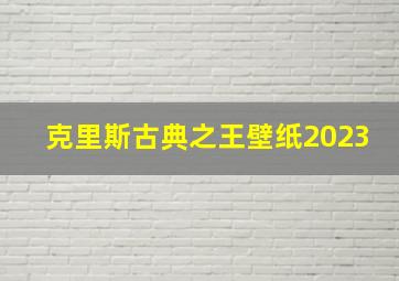 克里斯古典之王壁纸2023