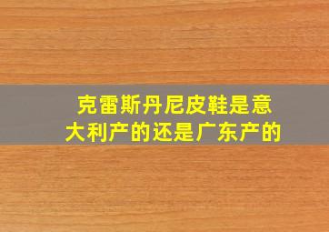 克雷斯丹尼皮鞋是意大利产的还是广东产的