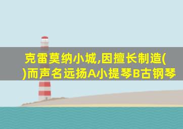 克雷莫纳小城,因擅长制造()而声名远扬A小提琴B古钢琴