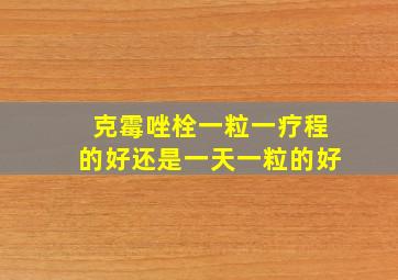 克霉唑栓一粒一疗程的好还是一天一粒的好