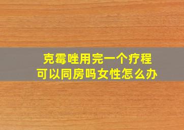 克霉唑用完一个疗程可以同房吗女性怎么办