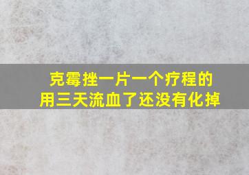 克霉挫一片一个疗程的用三天流血了还没有化掉