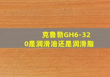 克鲁勃GH6-320是润滑油还是润滑脂