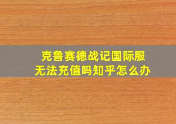 克鲁赛德战记国际服无法充值吗知乎怎么办