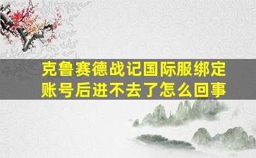 克鲁赛德战记国际服绑定账号后进不去了怎么回事