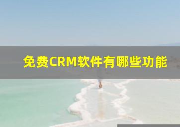 免费CRM软件有哪些功能