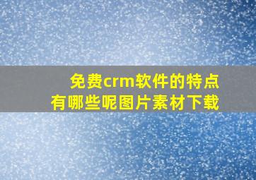 免费crm软件的特点有哪些呢图片素材下载