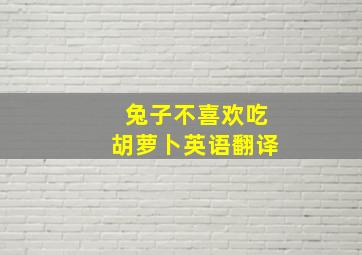 兔子不喜欢吃胡萝卜英语翻译