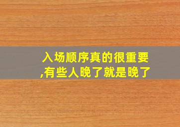 入场顺序真的很重要,有些人晚了就是晚了