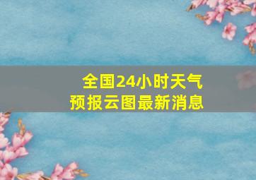 全国24小时天气预报云图最新消息