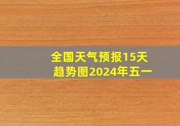 全国天气预报15天趋势图2024年五一