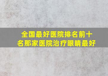 全国最好医院排名前十名那家医院治疗眼睛最好