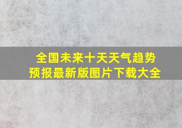 全国未来十天天气趋势预报最新版图片下载大全