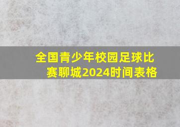 全国青少年校园足球比赛聊城2024时间表格