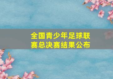 全国青少年足球联赛总决赛结果公布