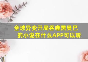 全球异变开局吞噬黑曼巴的小说在什么APP可以听