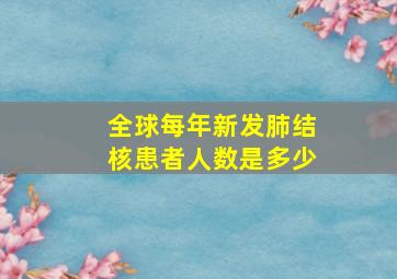 全球每年新发肺结核患者人数是多少