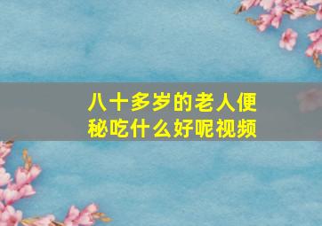 八十多岁的老人便秘吃什么好呢视频