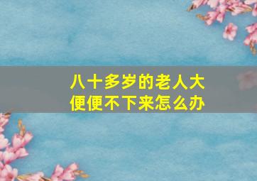 八十多岁的老人大便便不下来怎么办