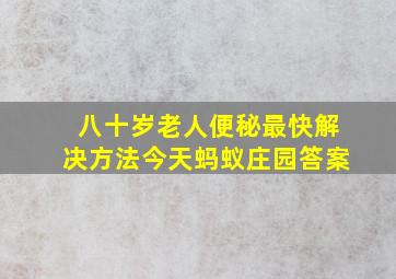 八十岁老人便秘最快解决方法今天蚂蚁庄园答案