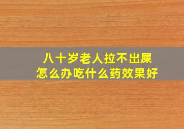 八十岁老人拉不出屎怎么办吃什么药效果好