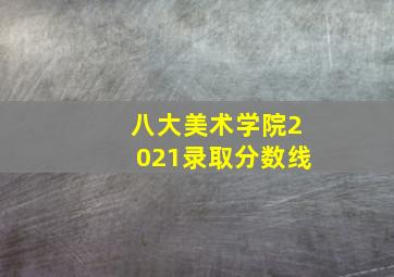 八大美术学院2021录取分数线