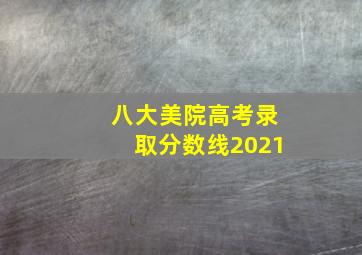 八大美院高考录取分数线2021