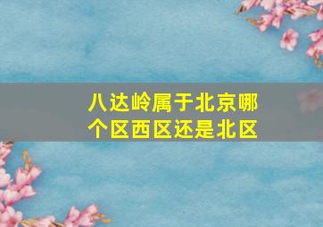 八达岭属于北京哪个区西区还是北区