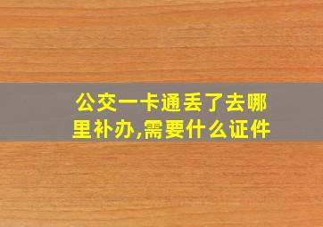 公交一卡通丢了去哪里补办,需要什么证件