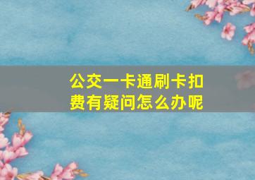 公交一卡通刷卡扣费有疑问怎么办呢