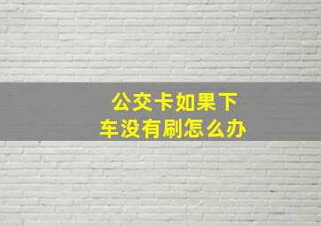 公交卡如果下车没有刷怎么办