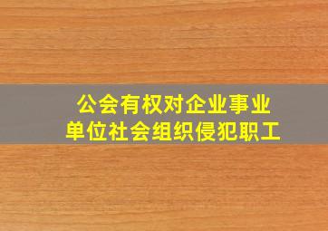 公会有权对企业事业单位社会组织侵犯职工