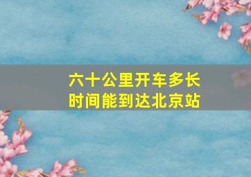 六十公里开车多长时间能到达北京站