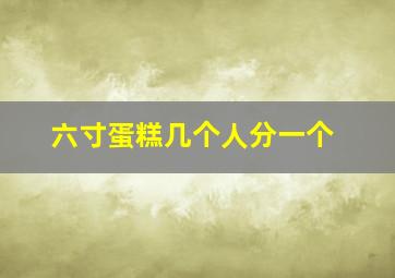 六寸蛋糕几个人分一个