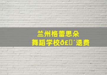 兰州格蕾思朵舞蹈学校𣎴退费