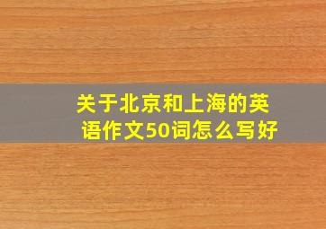 关于北京和上海的英语作文50词怎么写好