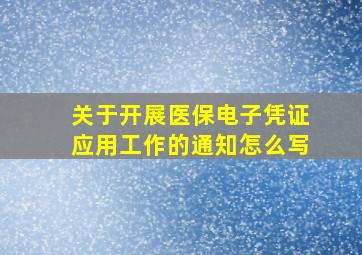 关于开展医保电子凭证应用工作的通知怎么写