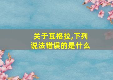 关于瓦格拉,下列说法错误的是什么